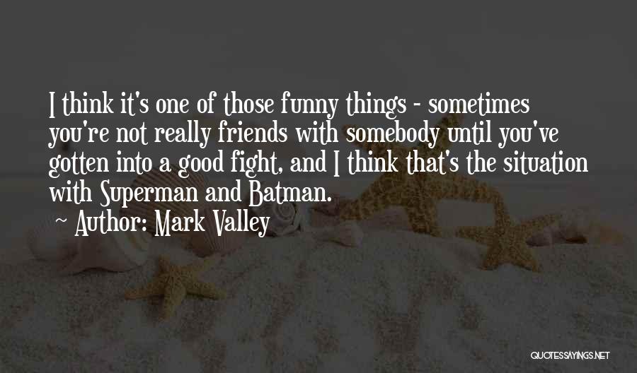 Mark Valley Quotes: I Think It's One Of Those Funny Things - Sometimes You're Not Really Friends With Somebody Until You've Gotten Into