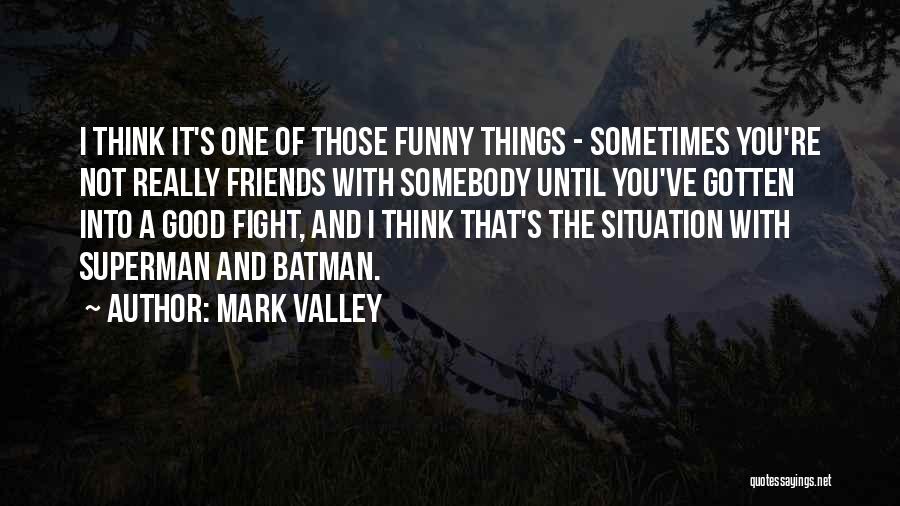 Mark Valley Quotes: I Think It's One Of Those Funny Things - Sometimes You're Not Really Friends With Somebody Until You've Gotten Into