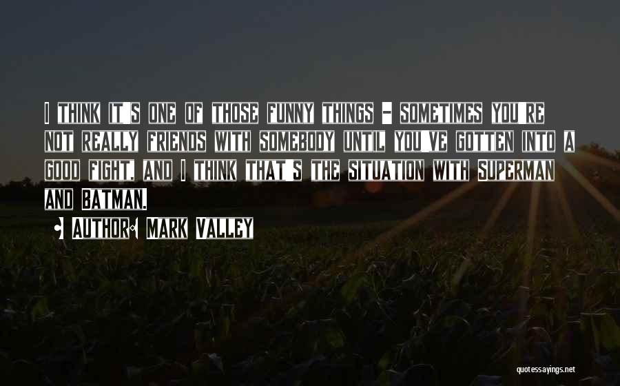 Mark Valley Quotes: I Think It's One Of Those Funny Things - Sometimes You're Not Really Friends With Somebody Until You've Gotten Into