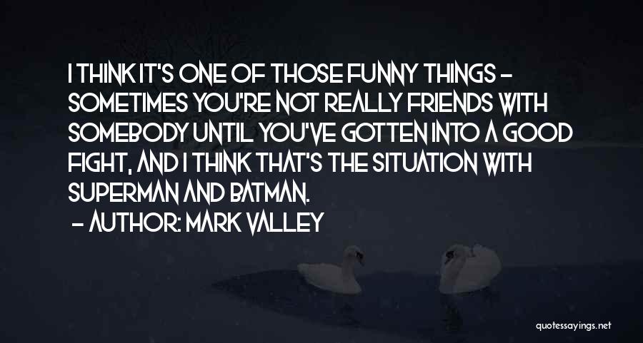 Mark Valley Quotes: I Think It's One Of Those Funny Things - Sometimes You're Not Really Friends With Somebody Until You've Gotten Into