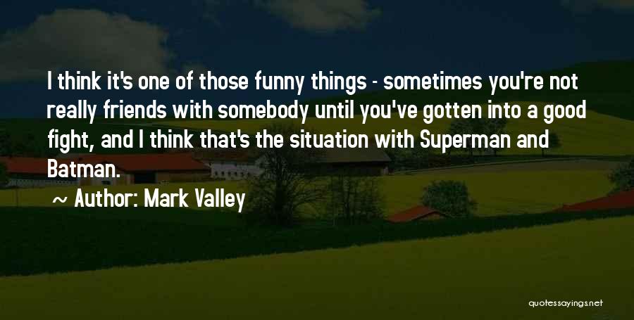 Mark Valley Quotes: I Think It's One Of Those Funny Things - Sometimes You're Not Really Friends With Somebody Until You've Gotten Into