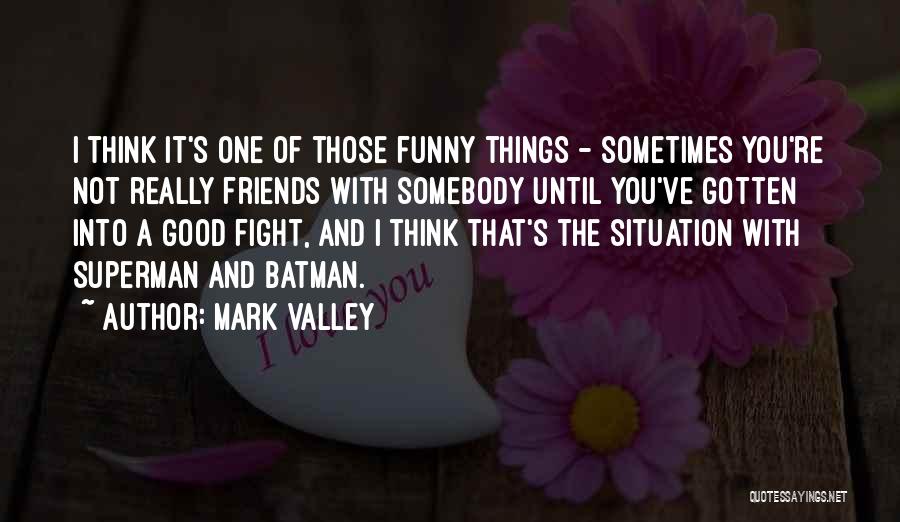 Mark Valley Quotes: I Think It's One Of Those Funny Things - Sometimes You're Not Really Friends With Somebody Until You've Gotten Into