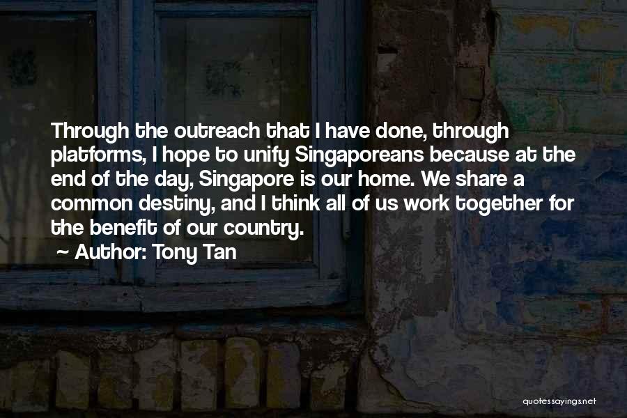 Tony Tan Quotes: Through The Outreach That I Have Done, Through Platforms, I Hope To Unify Singaporeans Because At The End Of The