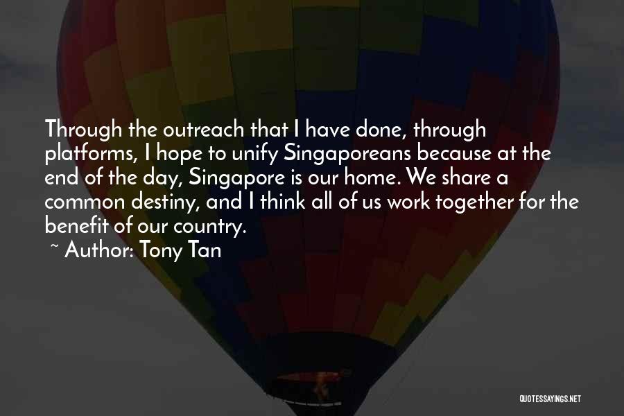 Tony Tan Quotes: Through The Outreach That I Have Done, Through Platforms, I Hope To Unify Singaporeans Because At The End Of The