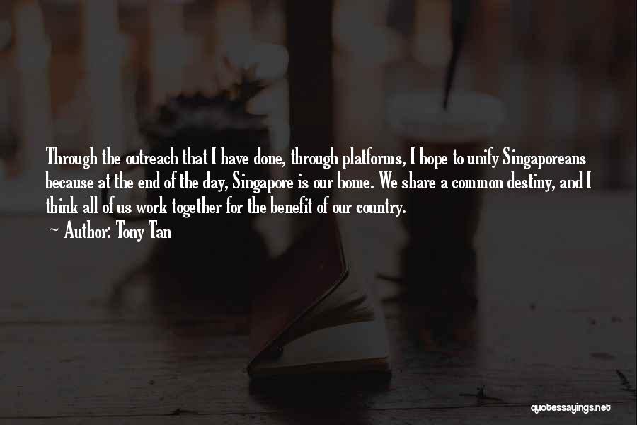 Tony Tan Quotes: Through The Outreach That I Have Done, Through Platforms, I Hope To Unify Singaporeans Because At The End Of The