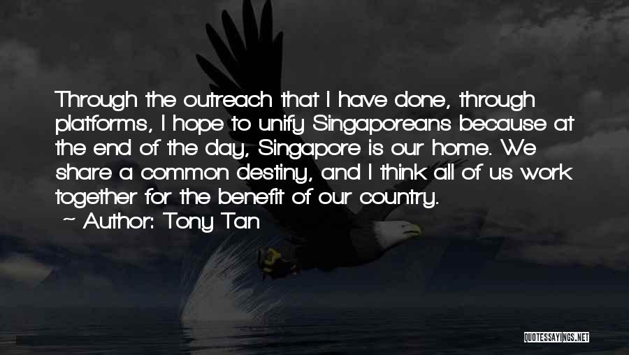 Tony Tan Quotes: Through The Outreach That I Have Done, Through Platforms, I Hope To Unify Singaporeans Because At The End Of The