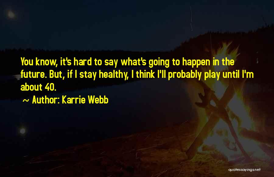 Karrie Webb Quotes: You Know, It's Hard To Say What's Going To Happen In The Future. But, If I Stay Healthy, I Think