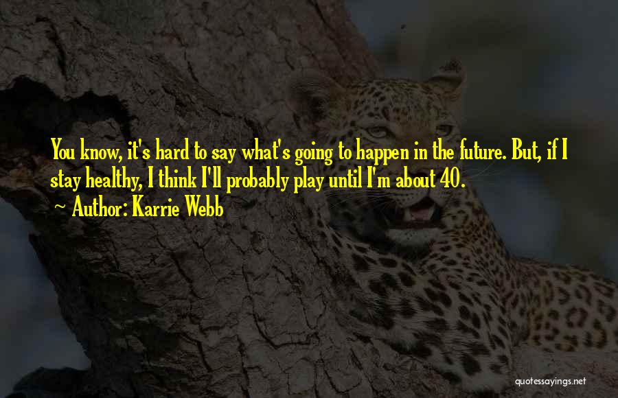 Karrie Webb Quotes: You Know, It's Hard To Say What's Going To Happen In The Future. But, If I Stay Healthy, I Think