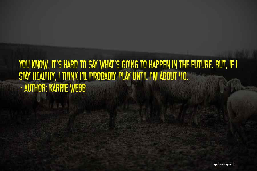 Karrie Webb Quotes: You Know, It's Hard To Say What's Going To Happen In The Future. But, If I Stay Healthy, I Think