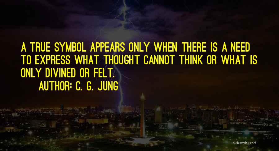 C. G. Jung Quotes: A True Symbol Appears Only When There Is A Need To Express What Thought Cannot Think Or What Is Only