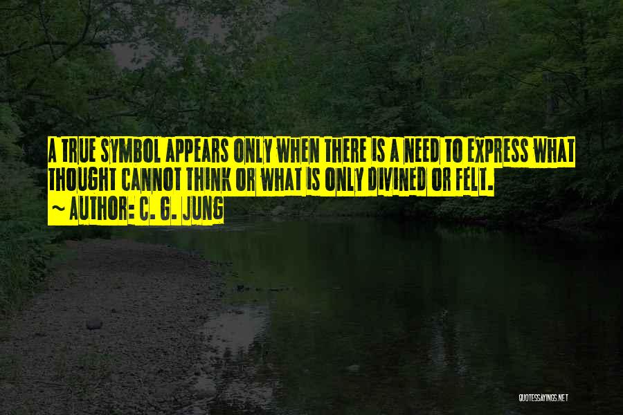 C. G. Jung Quotes: A True Symbol Appears Only When There Is A Need To Express What Thought Cannot Think Or What Is Only