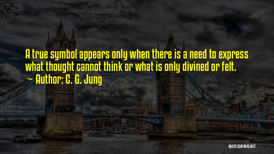 C. G. Jung Quotes: A True Symbol Appears Only When There Is A Need To Express What Thought Cannot Think Or What Is Only