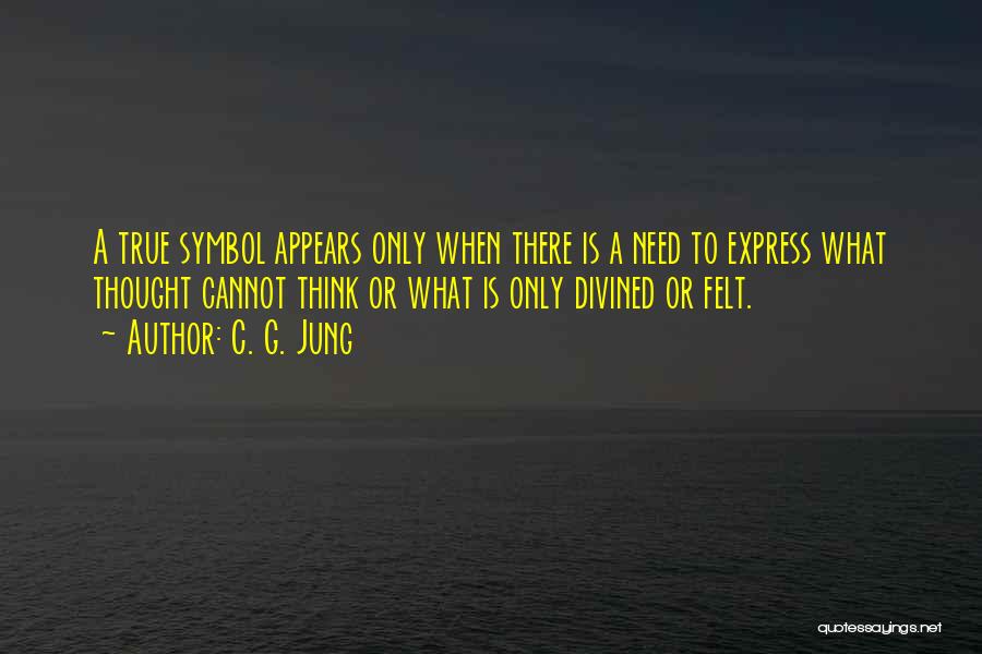 C. G. Jung Quotes: A True Symbol Appears Only When There Is A Need To Express What Thought Cannot Think Or What Is Only