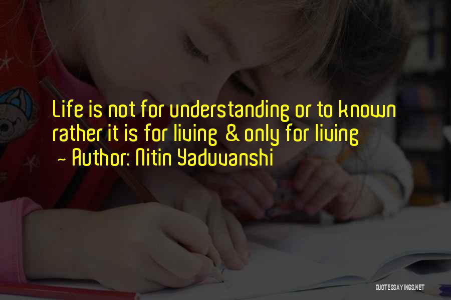 Nitin Yaduvanshi Quotes: Life Is Not For Understanding Or To Known Rather It Is For Living & Only For Living