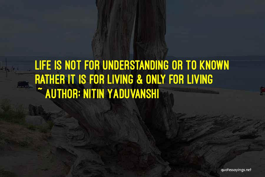 Nitin Yaduvanshi Quotes: Life Is Not For Understanding Or To Known Rather It Is For Living & Only For Living