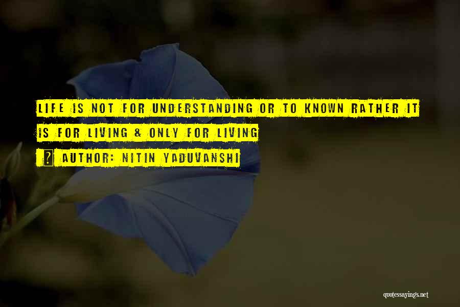 Nitin Yaduvanshi Quotes: Life Is Not For Understanding Or To Known Rather It Is For Living & Only For Living