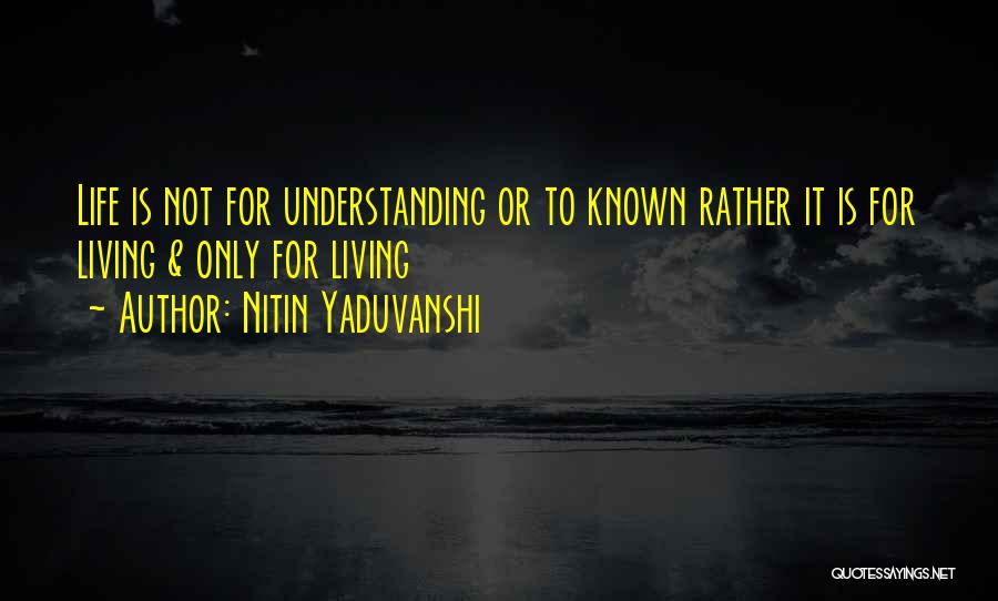 Nitin Yaduvanshi Quotes: Life Is Not For Understanding Or To Known Rather It Is For Living & Only For Living