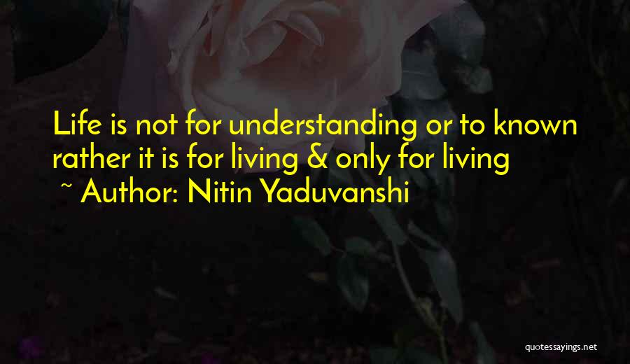 Nitin Yaduvanshi Quotes: Life Is Not For Understanding Or To Known Rather It Is For Living & Only For Living