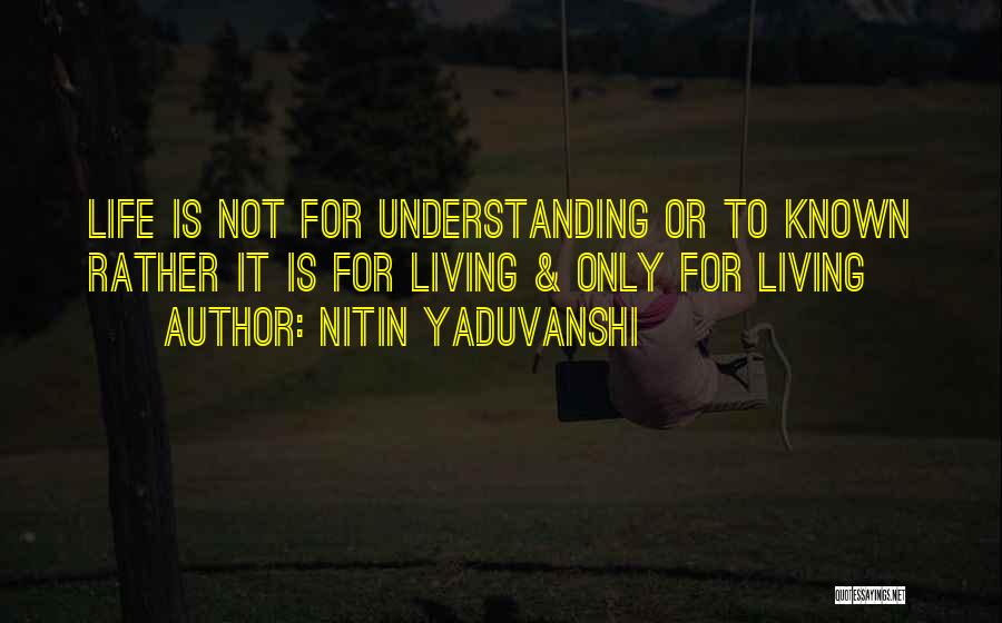 Nitin Yaduvanshi Quotes: Life Is Not For Understanding Or To Known Rather It Is For Living & Only For Living