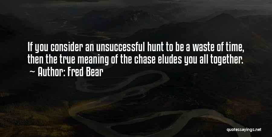 Fred Bear Quotes: If You Consider An Unsuccessful Hunt To Be A Waste Of Time, Then The True Meaning Of The Chase Eludes