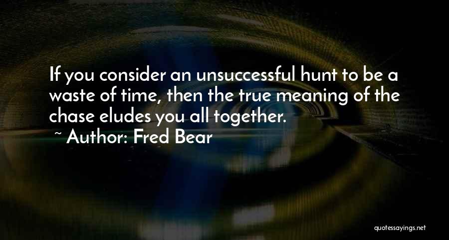 Fred Bear Quotes: If You Consider An Unsuccessful Hunt To Be A Waste Of Time, Then The True Meaning Of The Chase Eludes