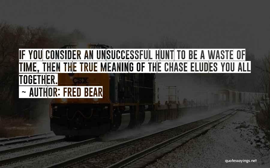 Fred Bear Quotes: If You Consider An Unsuccessful Hunt To Be A Waste Of Time, Then The True Meaning Of The Chase Eludes