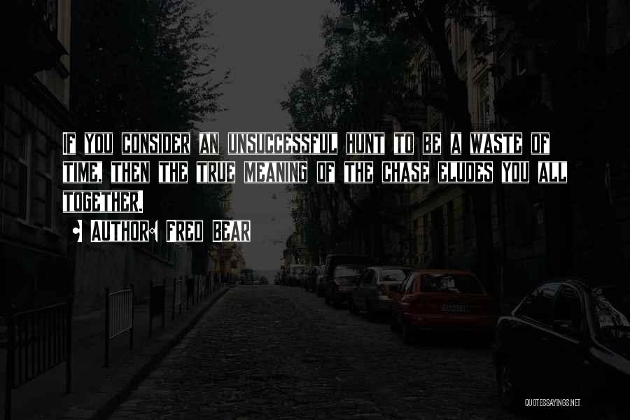 Fred Bear Quotes: If You Consider An Unsuccessful Hunt To Be A Waste Of Time, Then The True Meaning Of The Chase Eludes