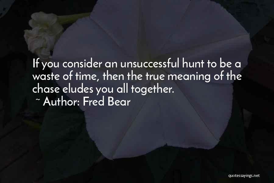 Fred Bear Quotes: If You Consider An Unsuccessful Hunt To Be A Waste Of Time, Then The True Meaning Of The Chase Eludes