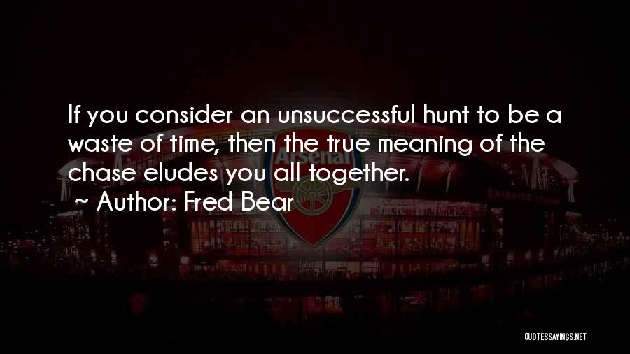 Fred Bear Quotes: If You Consider An Unsuccessful Hunt To Be A Waste Of Time, Then The True Meaning Of The Chase Eludes