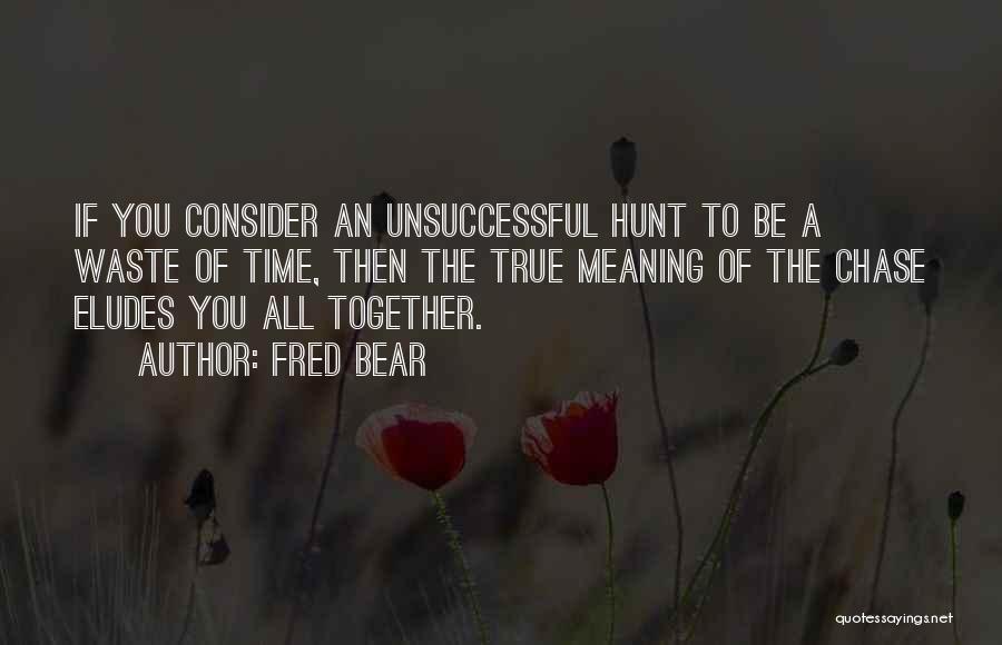 Fred Bear Quotes: If You Consider An Unsuccessful Hunt To Be A Waste Of Time, Then The True Meaning Of The Chase Eludes