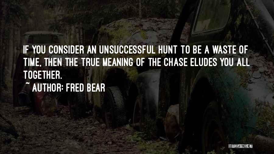 Fred Bear Quotes: If You Consider An Unsuccessful Hunt To Be A Waste Of Time, Then The True Meaning Of The Chase Eludes