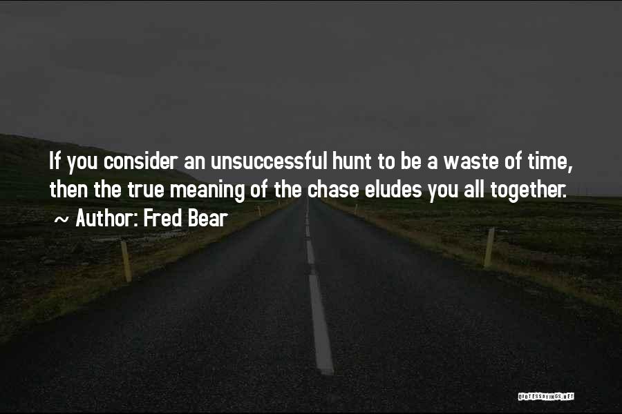 Fred Bear Quotes: If You Consider An Unsuccessful Hunt To Be A Waste Of Time, Then The True Meaning Of The Chase Eludes