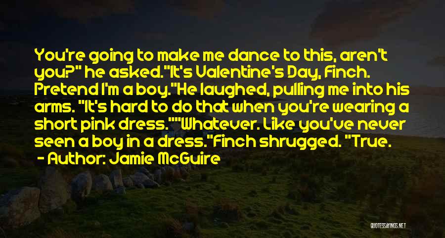 Jamie McGuire Quotes: You're Going To Make Me Dance To This, Aren't You? He Asked.it's Valentine's Day, Finch. Pretend I'm A Boy.he Laughed,
