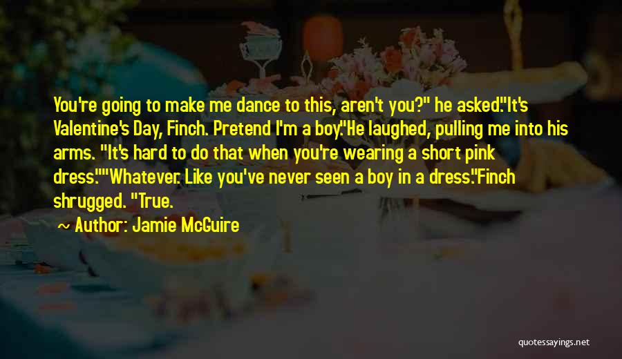 Jamie McGuire Quotes: You're Going To Make Me Dance To This, Aren't You? He Asked.it's Valentine's Day, Finch. Pretend I'm A Boy.he Laughed,