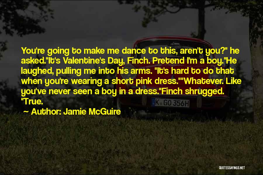 Jamie McGuire Quotes: You're Going To Make Me Dance To This, Aren't You? He Asked.it's Valentine's Day, Finch. Pretend I'm A Boy.he Laughed,