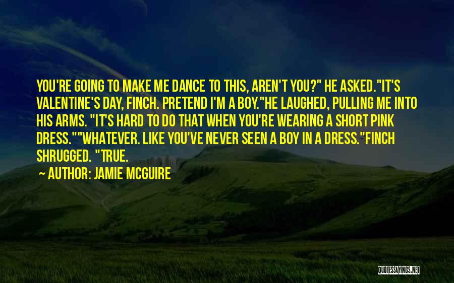 Jamie McGuire Quotes: You're Going To Make Me Dance To This, Aren't You? He Asked.it's Valentine's Day, Finch. Pretend I'm A Boy.he Laughed,