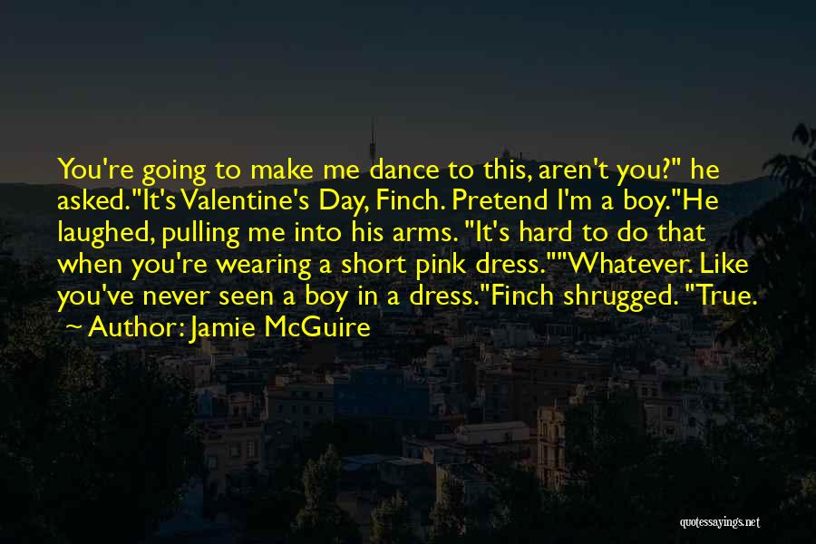 Jamie McGuire Quotes: You're Going To Make Me Dance To This, Aren't You? He Asked.it's Valentine's Day, Finch. Pretend I'm A Boy.he Laughed,