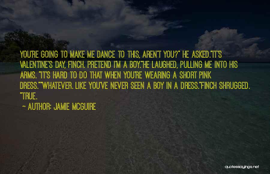 Jamie McGuire Quotes: You're Going To Make Me Dance To This, Aren't You? He Asked.it's Valentine's Day, Finch. Pretend I'm A Boy.he Laughed,