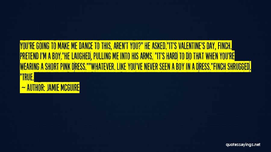 Jamie McGuire Quotes: You're Going To Make Me Dance To This, Aren't You? He Asked.it's Valentine's Day, Finch. Pretend I'm A Boy.he Laughed,