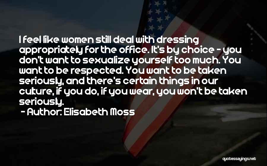 Elisabeth Moss Quotes: I Feel Like Women Still Deal With Dressing Appropriately For The Office. It's By Choice - You Don't Want To