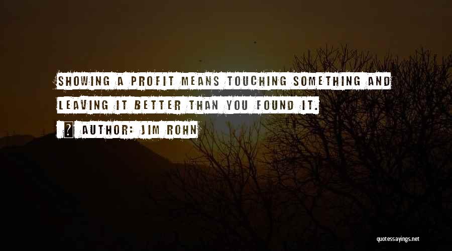 Jim Rohn Quotes: Showing A Profit Means Touching Something And Leaving It Better Than You Found It.