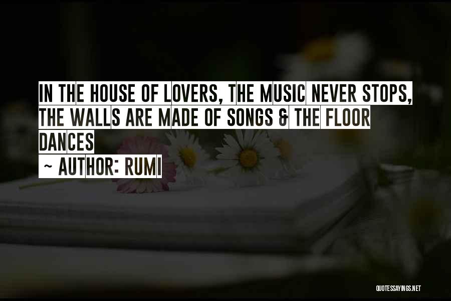 Rumi Quotes: In The House Of Lovers, The Music Never Stops, The Walls Are Made Of Songs & The Floor Dances