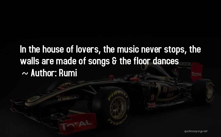 Rumi Quotes: In The House Of Lovers, The Music Never Stops, The Walls Are Made Of Songs & The Floor Dances