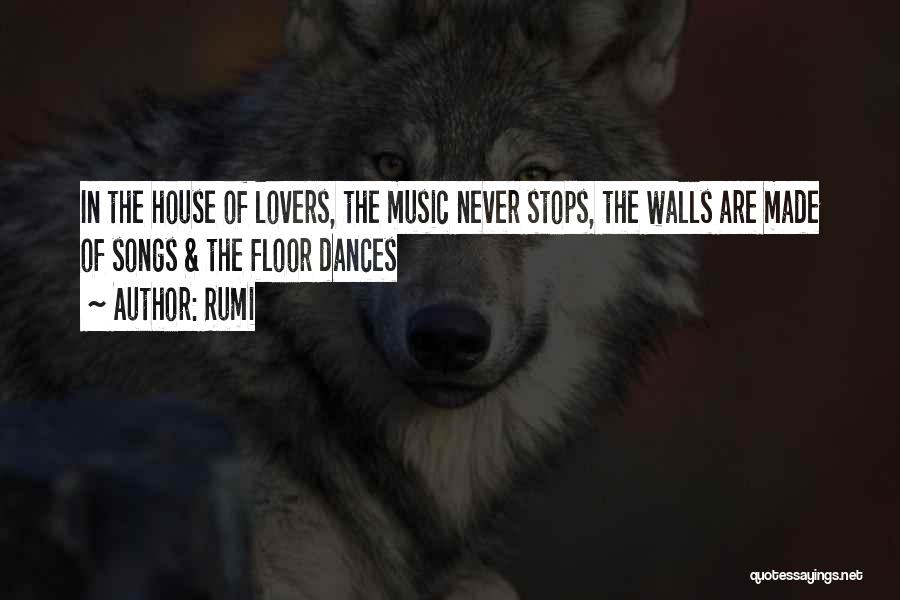 Rumi Quotes: In The House Of Lovers, The Music Never Stops, The Walls Are Made Of Songs & The Floor Dances