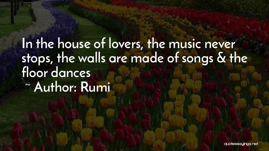 Rumi Quotes: In The House Of Lovers, The Music Never Stops, The Walls Are Made Of Songs & The Floor Dances