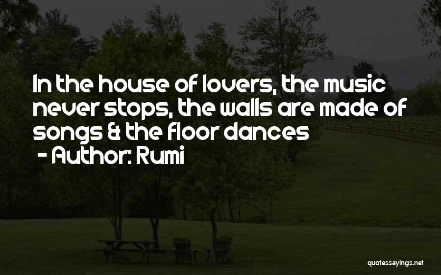 Rumi Quotes: In The House Of Lovers, The Music Never Stops, The Walls Are Made Of Songs & The Floor Dances
