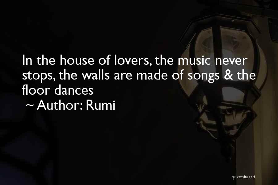 Rumi Quotes: In The House Of Lovers, The Music Never Stops, The Walls Are Made Of Songs & The Floor Dances