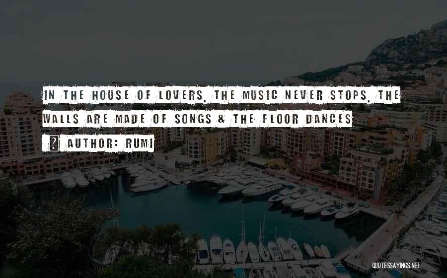 Rumi Quotes: In The House Of Lovers, The Music Never Stops, The Walls Are Made Of Songs & The Floor Dances