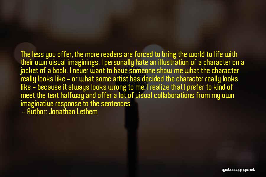 Jonathan Lethem Quotes: The Less You Offer, The More Readers Are Forced To Bring The World To Life With Their Own Visual Imaginings.