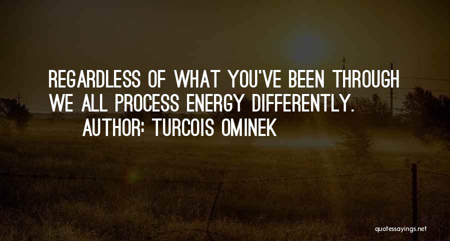 Turcois Ominek Quotes: Regardless Of What You've Been Through We All Process Energy Differently.